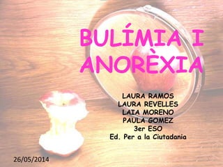 BULÍMIA I
ANORÈXIA
LAURA RAMOS
LAURA REVELLES
LAIA MORENO
PAULA GOMEZ
3er ESO
Ed. Per a la Ciutadania
26/05/2014 1
 