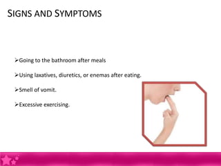 SIGNS AND SYMPTOMS



 Going to the bathroom after meals

 Using laxatives, diuretics, or enemas after eating.

 Smell of vomit.

 Excessive exercising.
 