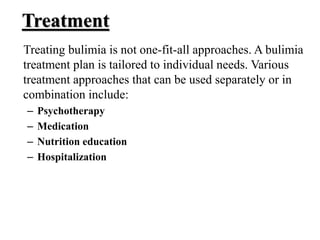 Treatment
Treating bulimia is not one-fit-all approaches. A bulimia
treatment plan is tailored to individual needs. Various
treatment approaches that can be used separately or in
combination include:
– Psychotherapy
– Medication
– Nutrition education
– Hospitalization
 