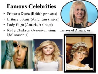 Famous Celebrities
• Princess Diana (British princess)
• Britney Spears (American singer)
• Lady Gaga (American singer)
• Kelly Clarkson (American singer, winner of American
Idol season 1)
 