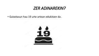 ZER ADINAREKIN?
• Gaixotasun hau 19 urte artean edukitzen da .
 