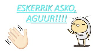 ESKERRIK ASKO,
AGUUR!!!!
 