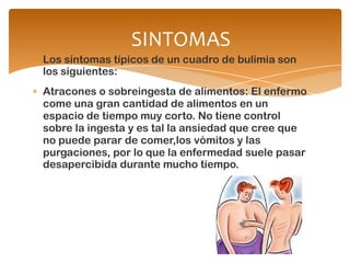 SINTOMAS
Los síntomas típicos de un cuadro de bulimia son
los siguientes:
Atracones o sobreingesta de alimentos: El enferm...