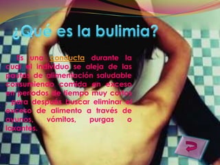 Es una conducta durante la
cual el individuo se aleja de las
pautas de alimentación saludable
consumiendo comida en exceso
en periodos de tiempo muy cortos
, para después buscar eliminar el
exceso de alimento a través de
ayunos,    vómitos,   purgas    o
laxantes.
 