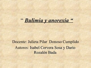 “ Bulimia y anorexia “


Docente: Julieta Pilar Donoso Cumplido
 Autores: Isabel Cervera Sosa y Darío
             Rozalén Bada
 