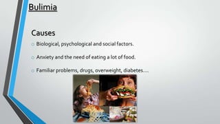 Bulimia
Causes
o Biological, psychological and social factors.
o Anxiety and the need of eating a lot of food.
o Familiar problems, drugs, overweight, diabetes….

 