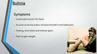 Bulimia
Symptoms
o Continued concern for food.
o As soon as he has eaten, he locks himself in the bathroom.
o Fasting, strict diets and intense sport.

o Fear to gain weight.

 