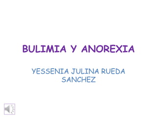 BULIMIA Y ANOREXIA
YESSENIA JULINA RUEDA
SANCHEZ
 