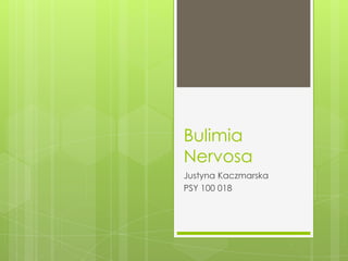 Bulimia
Nervosa
Justyna Kaczmarska
PSY 100 018
 