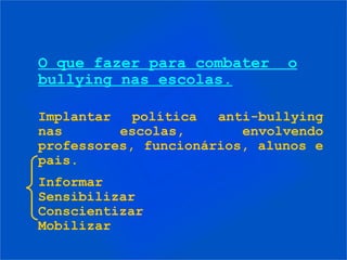O que fazer para combater     o
bullying nas escolas.

Implantar   política  anti-bullying
nas       escolas,       envolvendo
professores, funcionários, alunos e
pais.
Informar
Sensibilizar
Conscientizar
Mobilizar
 