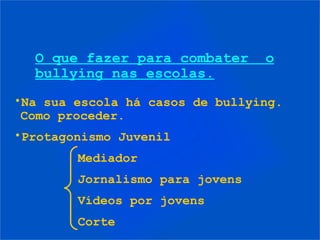 O que fazer para combater      o
  bullying nas escolas.
•Na sua escola há casos de bullying.
 Como proceder.
•Protagonismo Juvenil
        Mediador
        Jornalismo para jovens
        Vídeos por jovens
        Corte
 
