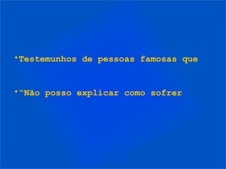 •Testemunhos de pessoas famosas que


•“Não posso explicar como sofrer
 