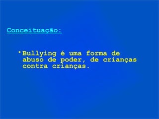 Conceituação:


  • Bullying é uma forma de
    abuso de poder, de crianças
    contra crianças.
 
