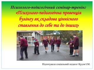 Психолого-педагогічний семінар-тренінг
«Психолого-педагогічна превенція
булінгу як складова ціннісного
ставлення до себе та до інших»
Підготувала соціальний педагог Кудля І.М.
 