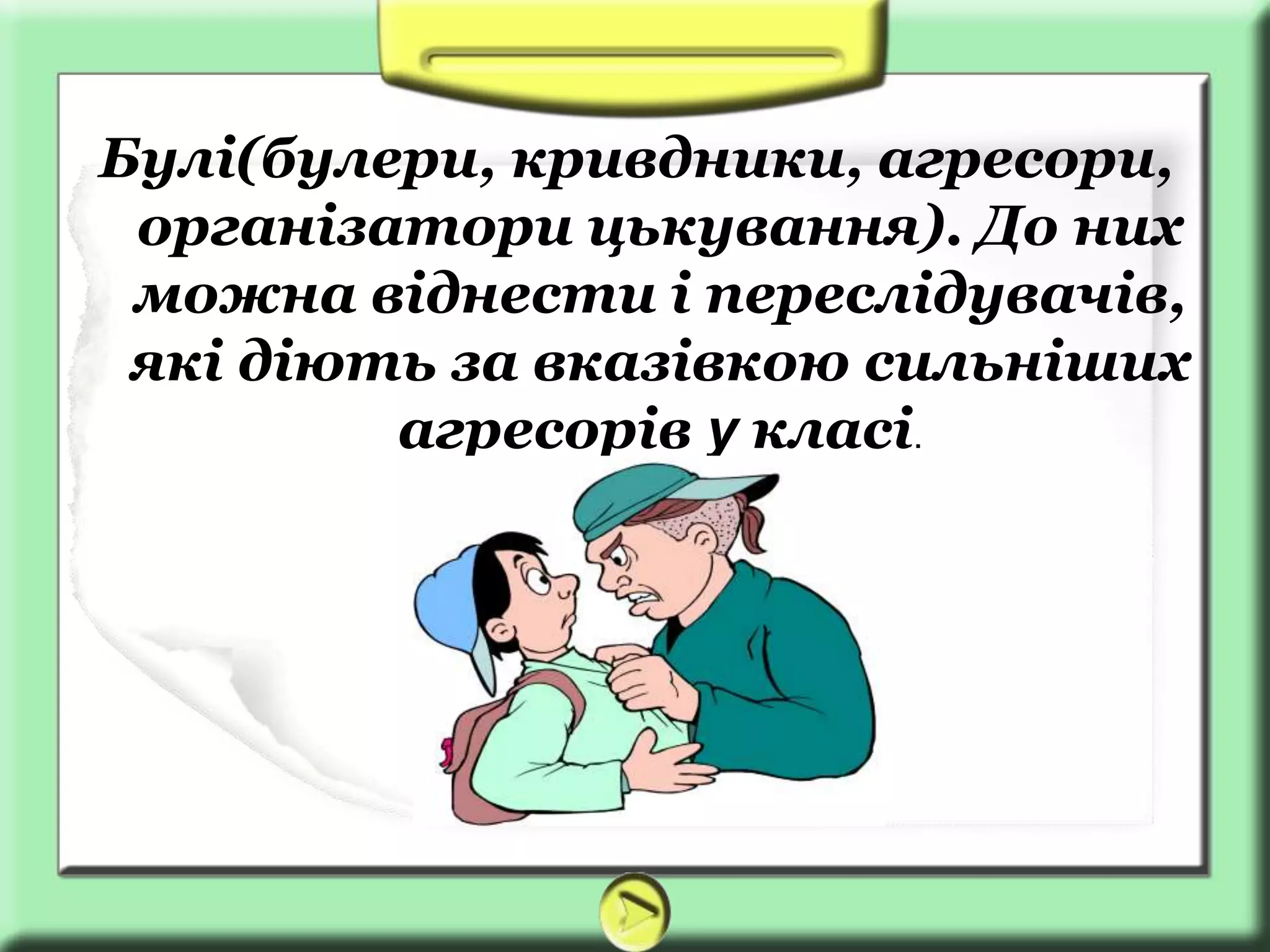Булі(булери, кривдники, агресори,
організатори цькування). До них
можна віднести і переслідувачів,
які діють за вказівкою сильніших
агресорів у класі.
 