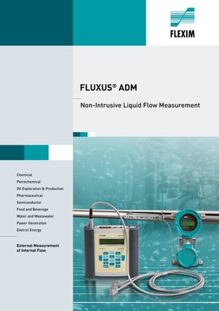 1
FLUXUS®
ADM
______
Non-Intrusive Liquid Flow Measurement
	Chemical
	Petrochemical
Oil Exploration & Production
	Pharmaceutical
	Semiconductor
Food and Beverage
Water and Wastewater
Power Generation
District Energy
_____________
External Measurement
of Internal Flow
 