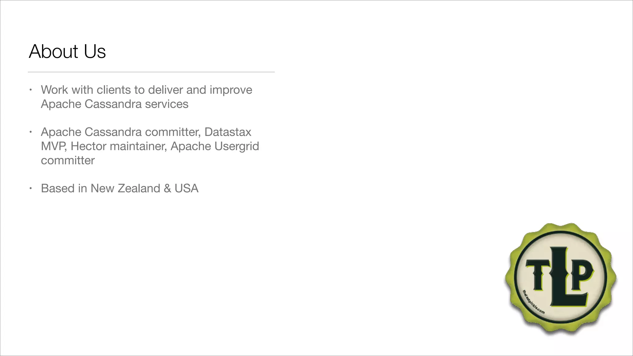 About Us
•

Work with clients to deliver and improve
Apache Cassandra services


•

Apache Cassandra committer, Datastax
MVP, Hector maintainer, Apache Usergrid
committer


•

Based in New Zealand & USA

 