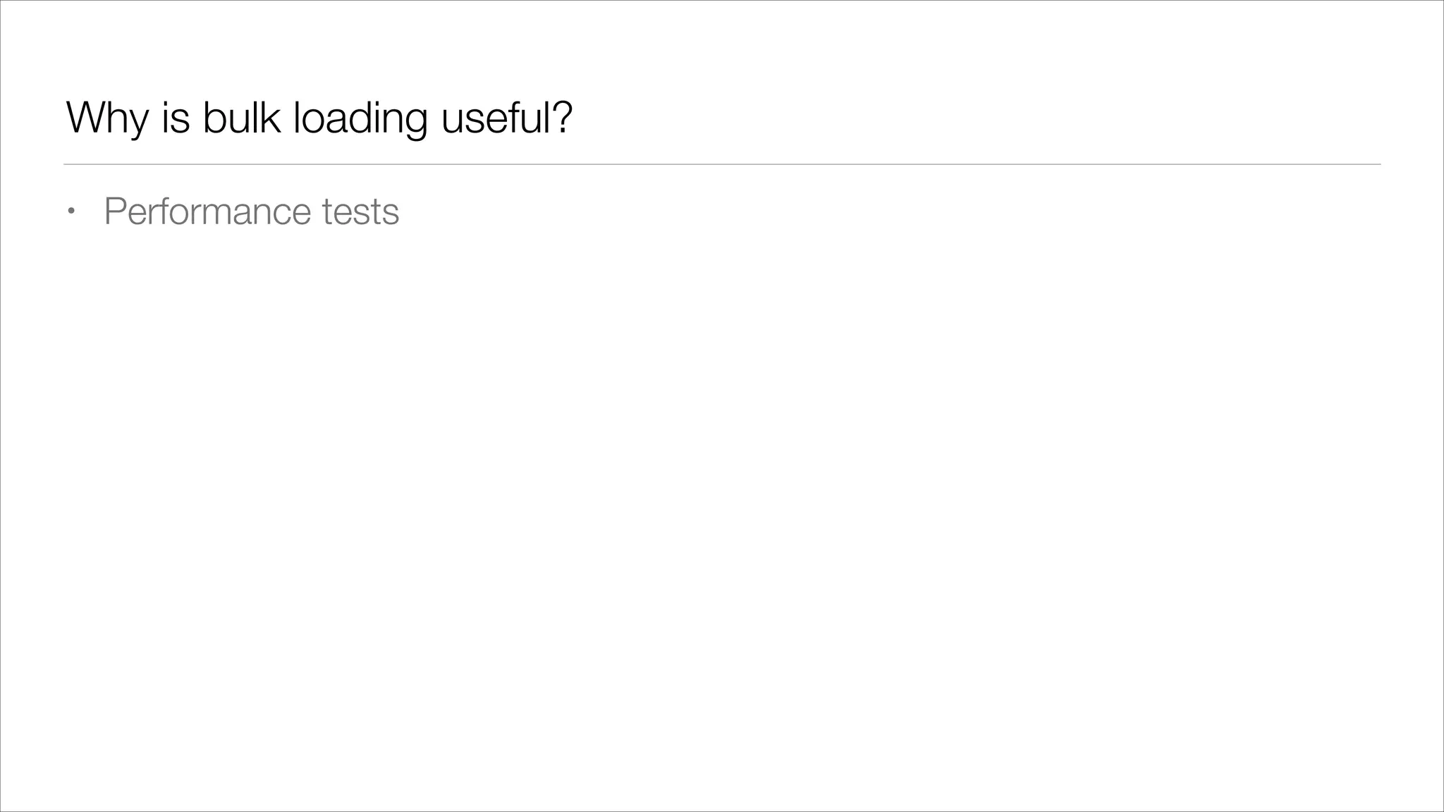 Why is bulk loading useful?
•

Performance tests

 