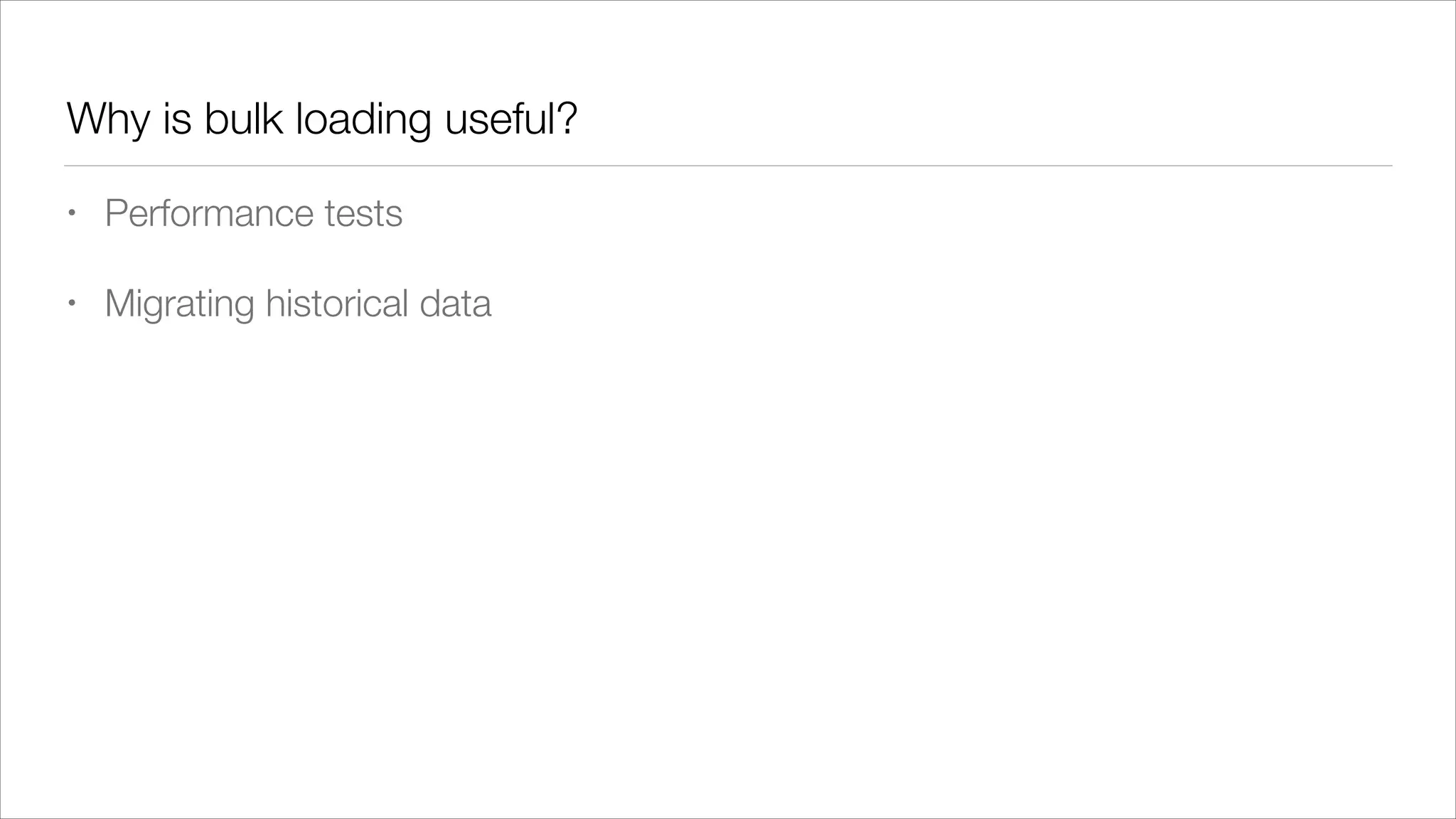 Why is bulk loading useful?
•

Performance tests

•

Migrating historical data

 