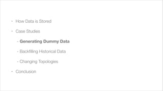 !

•

How Data is Stored

•

Case Studies
	 - Generating Dummy Data
	 - Backﬁlling Historical Data
	 - Changing Topologies

•

Conclusion

 