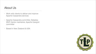 About Us
•

Work with clients to deliver and improve
Apache Cassandra services


•

Apache Cassandra committer, Datastax
MVP, Hector maintainer, Apache Usergrid
committer


•

Based in New Zealand & USA

 