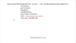 AbstractSSTableSimpleWriter writer = new SSTableSimpleUnsortedWriter(
directory,
partitioner,
keyspace,
columnFamily,
AsciiType.instance,
null, // subcomparator for super columns
size_per_sstable_mb
);

SStableGen.java

 