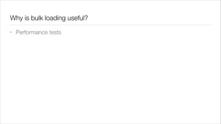 Why is bulk loading useful?
•

Performance tests

 