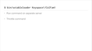 $ bin/sstableloader Keyspace1/ColFam1
•

Run command on separate server

•

Throttle command

 