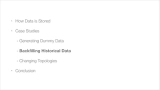 !

•

How Data is Stored

•

Case Studies
	 - Generating Dummy Data
	 - Backﬁlling Historical Data
	 - Changing Topologies

•

Conclusion

 