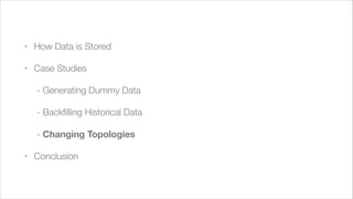 !

•

How Data is Stored

•

Case Studies
	 - Generating Dummy Data
	 - Backﬁlling Historical Data
	 - Changing Topologies

•

Conclusion

 