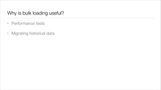 Why is bulk loading useful?
•

Performance tests

•

Migrating historical data

 