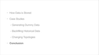 !

•

How Data is Stored

•

Case Studies
	 - Generating Dummy Data
	 - Backﬁlling Historical Data
	 - Changing Topologies

•

Conclusion

 
