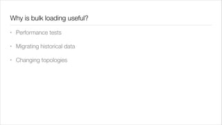 Why is bulk loading useful?
•

Performance tests

•

Migrating historical data

•

Changing topologies

 