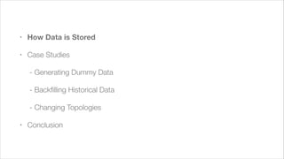!

•

How Data is Stored

•

Case Studies
	 - Generating Dummy Data
	 - Backﬁlling Historical Data
	 - Changing Topologies

•

Conclusion

 