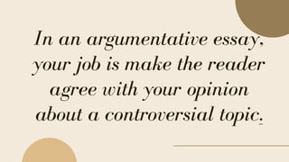In an argumentative essay,
your job is make the reader
agree with your opinion
about a controversial topic.
 