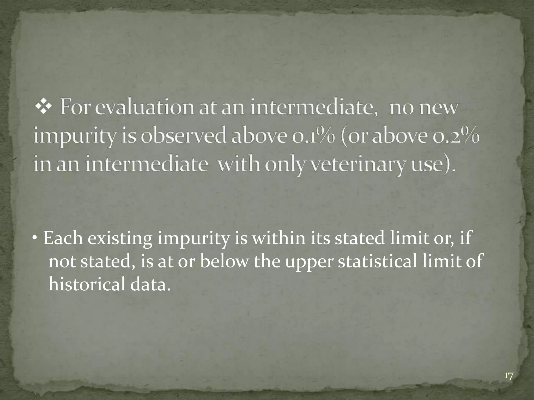 • Each existing impurity is within its stated limit or, if
  not stated, is at or below the upper statistical limit of
  historical data.



                                                              17
 