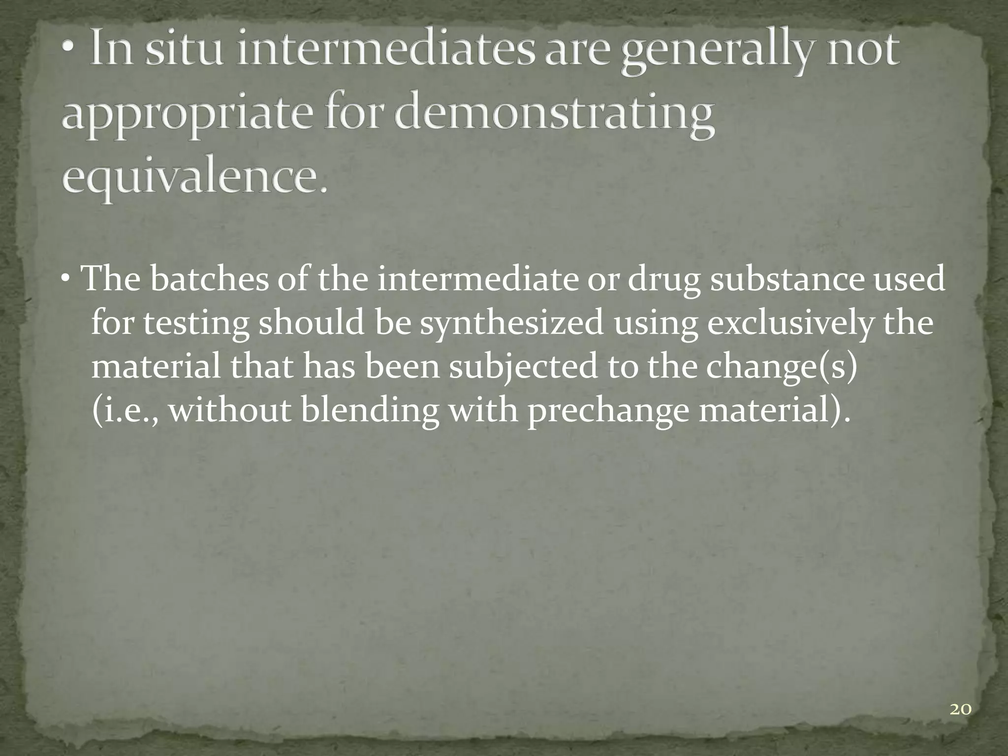• The batches of the intermediate or drug substance used
  for testing should be synthesized using exclusively the
  material that has been subjected to the change(s)
  (i.e., without blending with prechange material).




                                                            20
 