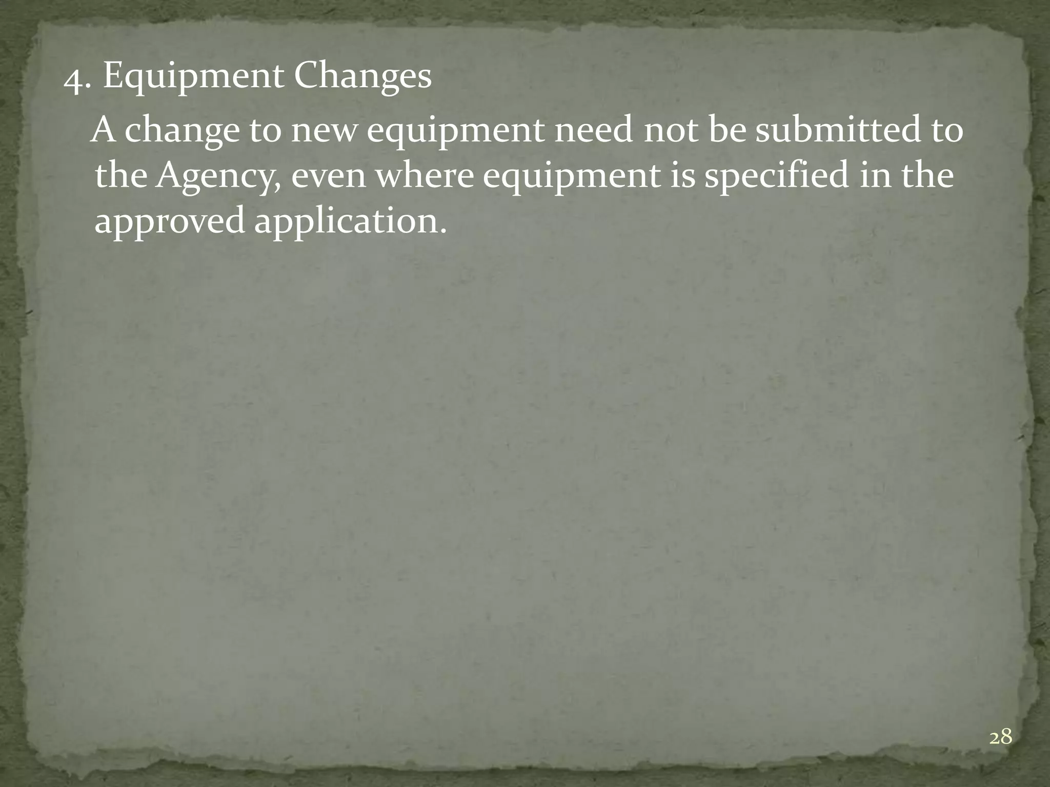 4. Equipment Changes
  A change to new equipment need not be submitted to
  the Agency, even where equipment is specified in the
  approved application.




                                                         28
 
