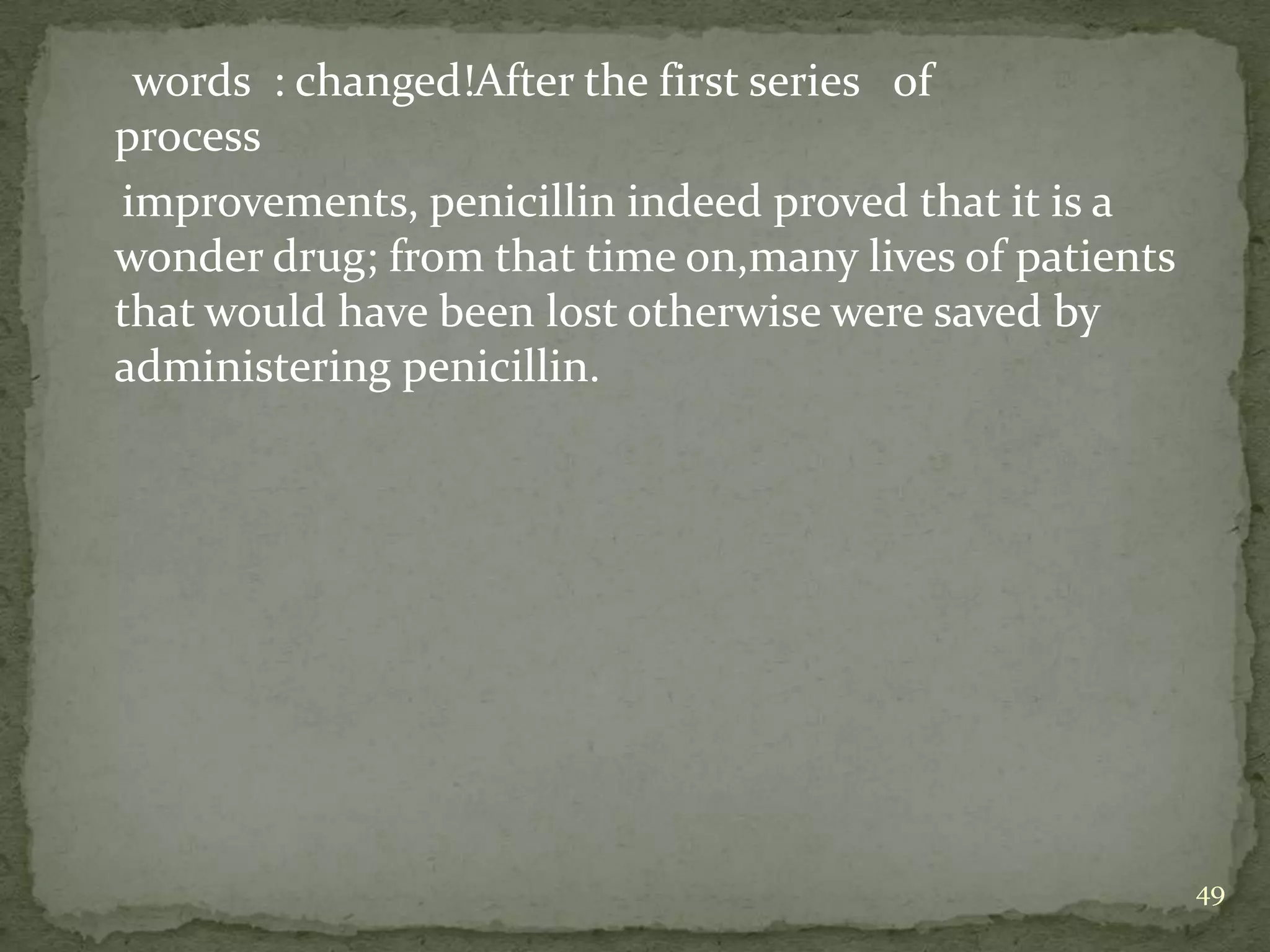 words : changed!After the first series of
process
improvements, penicillin indeed proved that it is a
wonder drug; from that time on,many lives of patients
that would have been lost otherwise were saved by
administering penicillin.




                                                        49
 