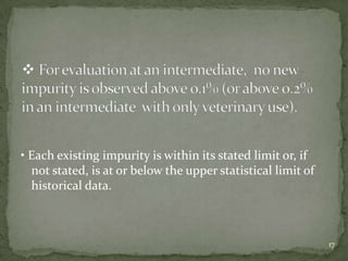 • Each existing impurity is within its stated limit or, if
  not stated, is at or below the upper statistical limit of
  historical data.



                                                              17
 