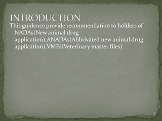 This guidence provide recommendation to holders of
 NADAs(New animal drug
 application),ANADAs(Abbrivated new animal drug
 application),VMFs(Veterinary master files)




                                                     2
 