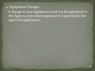 4. Equipment Changes
  A change to new equipment need not be submitted to
  the Agency, even where equipment is specified in the
  approved application.




                                                         28
 