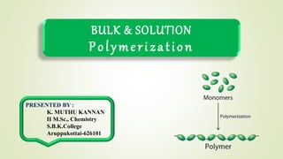 BULK & SOLUTION
Polymerization
PRESENTED BY :
K. MUTHU KANNAN
II M.Sc., Chemistry
S.B.K.College
Aruppukottai-626101
 