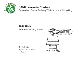 SAGE Computing Services
Customised Oracle Training Workshops and Consulting
BulkBinds
Be A Bulk Binding Baron
Sco tt We sle y
Syste m s Co nsultant
& Traine r
 