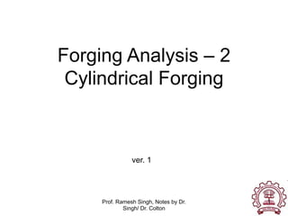 Prof. Ramesh Singh, Notes by Dr.
Singh/ Dr. Colton
1
Forging Analysis – 2
Cylindrical Forging
ver. 1
 