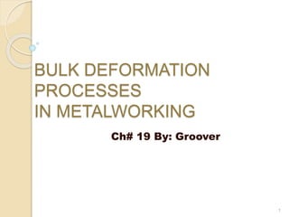 BULK DEFORMATION
PROCESSES
IN METALWORKING
Ch# 19 By: Groover
1
 