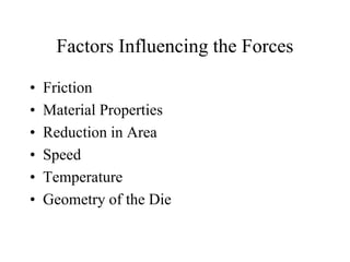 Factors Influencing the Forces
• Friction
• Material Properties
• Reduction in Area
• Speed
• Temperature
• Geometry of the Die
 