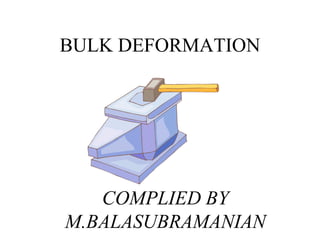 BULK DEFORMATION
COMPLIED BY
M.BALASUBRAMANIAN
 