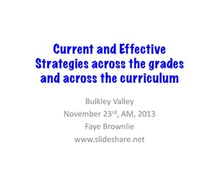 Current and Effective
Strategies across the grades
and across the curriculum	
  
Bulkley	
  Valley	
  
November	
  23rd,	
  AM,	
  2013	
  
Faye	
  Brownlie	
  
www.slideshare.net	
  

 