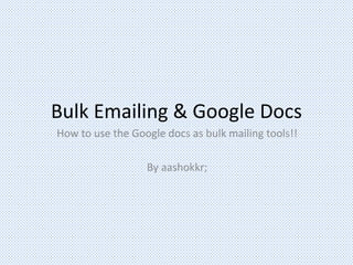 Bulk Emailing & Google Docs
How to use the Google docs as bulk mailing tools!!
By aashokkr;
 